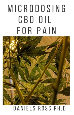 Microdosing CBD Oil for Pain: Everything You Need To Know on How To Microdose CBD/Cannabis Oil To Manage and Get Rid Of Pain - Ross Ph D, Daniels