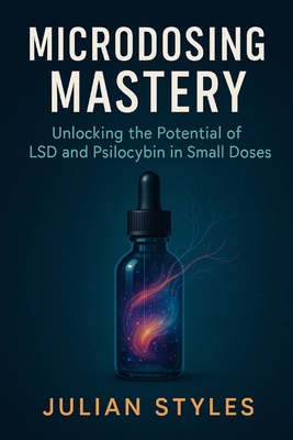 Microdosing Mastery: Unlocking the Potential of LSD and Psilocybin in Small Doses - Styles, Julian