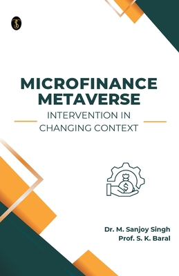 Microfinance Metaverse: Intervention in Changing Context - Singh, M Sanjoy, Dr., and Baral, Prof S K