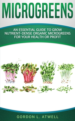 Microgreens: An Essential Guide to Grow Nutrient-Dense Organic Microgreens for Your Health or Profit - Atwell, Gordon L