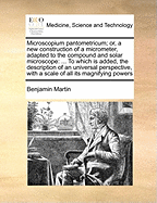 Microscopium Pantometricum; Or, a New Construction of a Micrometer, Adapted to the Compound and Solar Microscope: ... to Which Is Added, the Description of an Universal Perspective, with a Scale of All Its Magnifying Powers