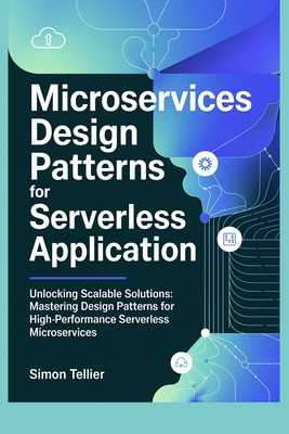 Microservices Design Patterns for Serverless Application: Unlocking Scalable Solutions: Mastering Design Patterns for High-Performance Serverless Microservices - Tellier, Simon