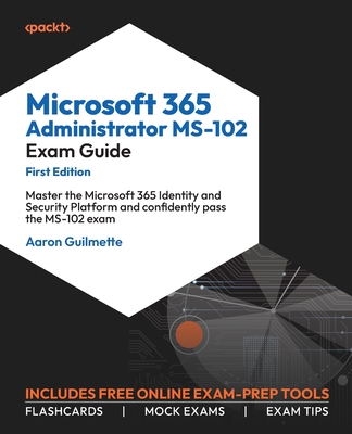 Microsoft 365 Administrator MS-102 Exam Guide: Master the Microsoft 365 Identity and Security Platform and confidently pass the MS-102 exam - Guilmette, Aaron