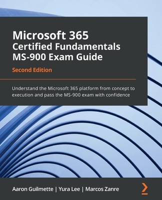 Microsoft 365 Certified Fundamentals MS-900 Exam Guide: Understand the Microsoft 365 platform from concept to execution and pass the MS-900 exam with confidence - Guilmette, Aaron, and Lee, Yura, and Zanre, Marcos