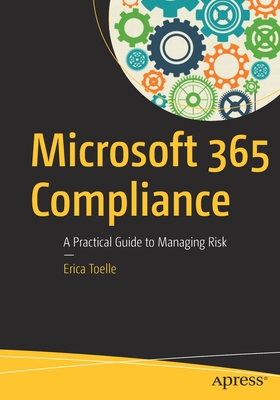 Microsoft 365 Compliance: A Practical Guide to Managing Risk - Toelle, Erica