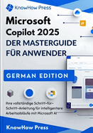Microsoft Copilot 2025 DER MASTERGUIDE F?R ANWENDER: Ihre vollst?ndige Schritt-f?r-Schritt-Anleitung f?r intelligentere Arbeitsabl?ufe mit Microsoft AI