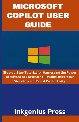 Microsoft Copilot User Guide: Step-by-Step Tutorial for Harnessing the Power of Advanced Features to Revolutionize Your Workflow and Boost Productivity - Press, Inkgenius