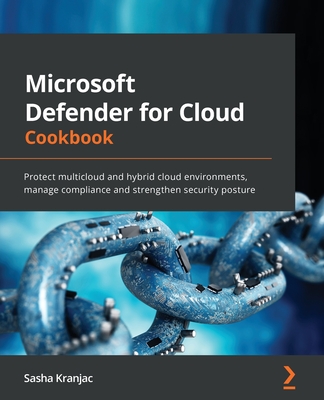 Microsoft Defender for Cloud Cookbook: Protect multicloud and hybrid cloud environments, manage compliance and strengthen security posture - Kranjac, Sasha