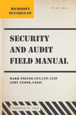 Microsoft Dynamics GP Security and Audit Field Manual: Dynamics GP 2018 - Snook, Andy, and Polino, Mark