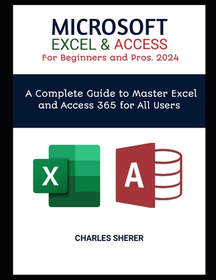 MICROSOFT EXCEL & ACCESS For Beginners and Pros. 2024: A Complete Guide to Master Excel and Access 365 for All Users - Sherer, Charles