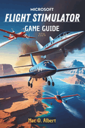 Microsoft Flight Simulator 2024 Game Guide: Navigate Like a Pro: From First-Time Pilot to Advanced Aviator