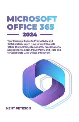 Microsoft Office 365 2024: Your Essential Guide to Productivity and Collaboration, Learn how to Use Microsoft Office 365 to Create Documents, Presentations, Spreadsheets, Excel, PowerPoint, and More and Collaborate with Others Effectively - Peterson, Kent