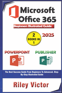 Microsoft Office 365 Beginners Illustrated Guide 2025: Getting Started with Handbook on PowerPoint and Publisher. Step-by-step. Master Presentation, Page Layout Publishing For Productivity