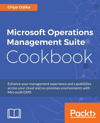 Microsoft Operations Management Suite Cookbook: Enhance your management experience and capabilities across your cloud and on-premises environments with Microsoft OMS - Odika, Chiyo