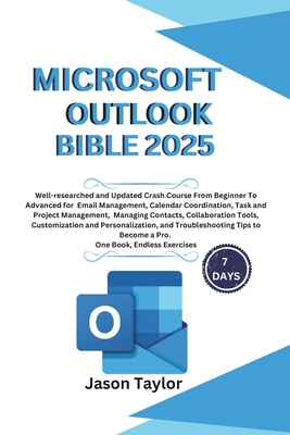 Microsoft Outlook Bible: Well-researched and Updated Crash Course From Beginner To Advanced for Email, Tasks, Project Management, and Troubleshooting Tips to Become a Pro. One Book, Endless Exercises - Taylor, Jason