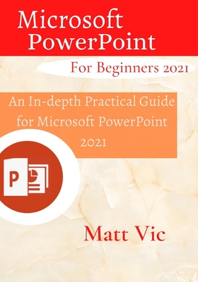 Microsoft PowerPoint for Beginners 2021: An In-depth Practical Guide for Microsoft PowerPoint 2021 - Vic, Matt