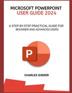 Microsoft PowerPoint User Guide 2024: A Step-By-Step Practical Guide for Beginner and Advanced Users