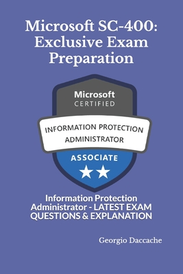 Microsoft SC-400: Exclusive Exam Preparation: Information Protection Administrator - LATEST EXAM QUESTIONS & EXPLANATION - Daccache, Georgio