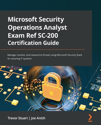 Microsoft Security Operations Analyst Exam Ref SC-200 Certification Guide: Manage, monitor, and respond to threats using Microsoft Security Stack for securing IT systems - Stuart, Trevor, and Anich, Joe