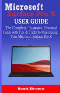 Microsoft Surface Pro X User Guide: The Complete Illustrated, Practical Guide with Tips & Tricks to Maximizing your Microsoft Surface Pro X