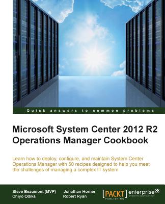 Microsoft System Center 2012 R2 Operations Manager Cookbook - (MVP), Steve Beaumont, and Horner, Jonathan, and Odika, Chiyo