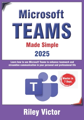 Microsoft Teams Made Simple: A Beginner's Guide to Effective Collaboration and Communication: Learn Microsoft Teams: Enhance teamwork, streamline communication in your personal and professional life - Victor, Riley