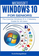 Microsoft Windows 10 for Seniors: The Concise Windows 10 A-Z Mastery Guide for All Users