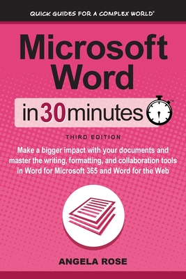 Microsoft Word In 30 Minutes: Make a bigger impact with your documents and master the writing, formatting, and collaboration tools in Word for Microsoft 365 and Word for the Web - Rose, Angela