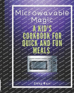 Microwaveable Magic: A Kid's Cookbook for Quick and Fun Meals