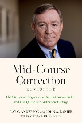 Mid-Course Correction Revisited: The Story and Legacy of a Radical Industrialist and His Quest for Authentic Change - Anderson, Ray, and Lanier, John A, and Hawken, Paul (Foreword by)