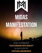 Midas Manifestation: How To Manifest Your Dreams Into Reality & Live A Life Of Limitless Abundance