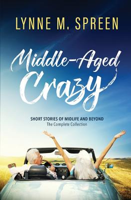 Middle-Aged Crazy: Short Stories of Midlife and Beyond: The Complete Collection - Spreen, Lynne M