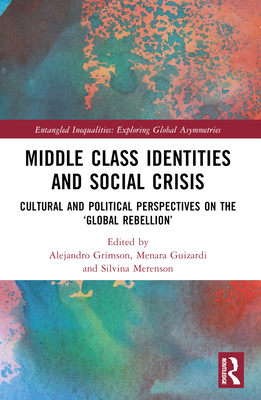 Middle Class Identities and Social Crisis: Cultural and Political Perspectives on the 'Global Rebellion' - Grimson, Alejandro (Editor), and Guizardi, Menara (Editor), and Merenson, Silvina (Editor)