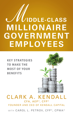 Middle-Class Millionaire Government Employees: Key Strategies to Make the Most of Your Benefits - Kendall, Clark A, and Petrov, Carol L