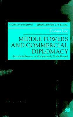 Middle Powers and Commercial Diplomacy: British Influences at the Kennedy Trade Round - Lee, Donna