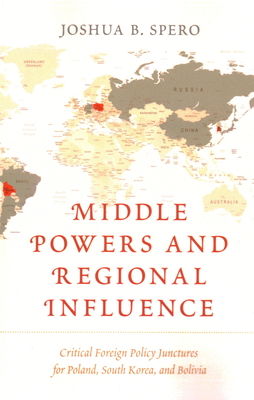 Middle Powers and Regional Influence: Critical Foreign Policy Junctures for Poland, South Korea, and Bolivia - Spero, Joshua B