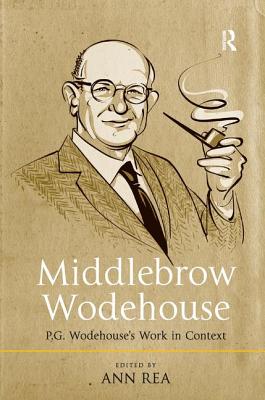 Middlebrow Wodehouse: P.G. Wodehouse's Work in Context - Rea, Ann