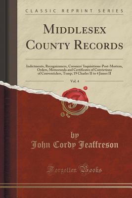 Middlesex County Records, Vol. 4: Indictments, Recognizances, Coroners' Inquisitions-Post-Mortem, Orders, Memoranda and Certificates of Convictions of Conventiclers, Temp; 19 Charles II to 4 James II (Classic Reprint) - Jeaffreson, John Cordy