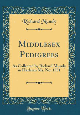 Middlesex Pedigrees: As Collected by Richard Mundy in Harleian Ms. No. 1551 (Classic Reprint) - Mundy, Richard