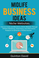 Midlife Business Ideas - Niche Websites: How to Create and Monetize a Niche Website Through Affiliate Marketing, Advertising, and Information Products to Generate a Passive Income