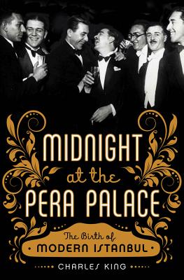 Midnight at the Pera Palace: The Birth of Modern Istanbul - King, Charles