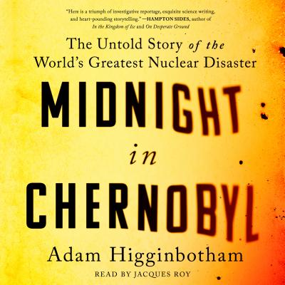 Midnight in Chernobyl: The Story of the World's Greatest Nuclear Disaster - Higginbotham, Adam, and Roy, Jacques (Read by)