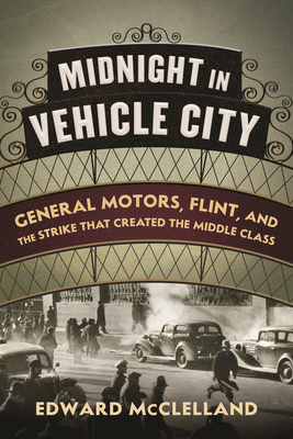 Midnight in Vehicle City: General Motors, Flint, and the Strike That Created the Middle Class - McClelland, Edward