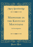 Midwifery in the Kentucky Mountains: An Investigation (Classic Reprint)