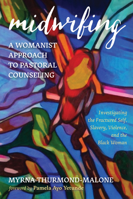 Midwifing-A Womanist Approach to Pastoral Counseling: Investigating the Fractured Self, Slavery, Violence, and the Black Woman - Thurmond-Malone, Myrna, and Yetunde, Pamela Ayo (Foreword by)