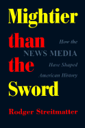 Mightier Than the Sword: How the News Media Have Shaped American History - Streitmatter, Rodger, Professor