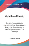 Mightily and Sweetly: The Life Story of Mother Josephine of the Sacred Heart, Provincial Superior of the Hartford Community of the Congregat