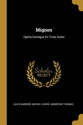 Mignon: Opera-Comique En Trois Actes - Barbier, Jules, and Carr?, Michel, and Thomas, Ambroise