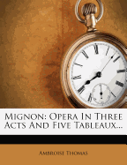Mignon: Opera in Three Acts and Five Tableaux...