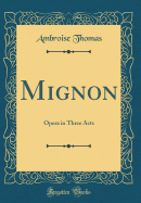 Mignon: Opera in Three Acts (Classic Reprint)